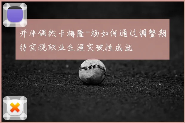 并非偶然卡梅隆-杨如何通过调整期待实现职业生涯突破性成就