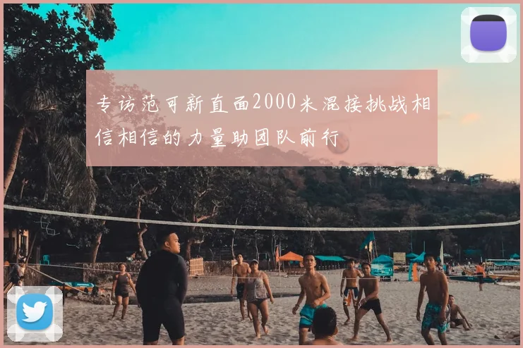 专访范可新直面2000米混接挑战相信相信的力量助团队前行