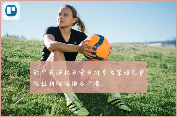 西甲英超积分榜分析皇马紧追巴萨维拉利物浦排名下滑