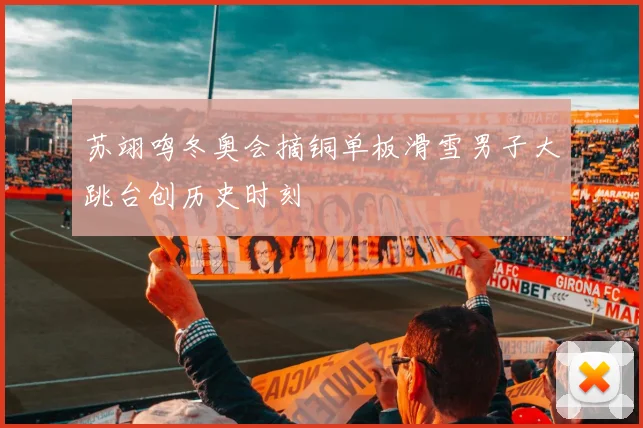 苏翊鸣冬奥会摘铜单板滑雪男子大跳台创历史时刻