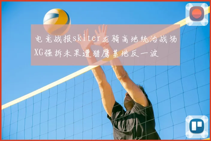 电竞战报skiter龙骑高地统治战场XG强拆未果遭猎鹰基地反一波