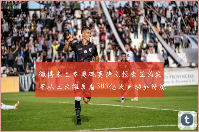 微博米兰冬奥观赛热点报告正式发布从三大维度看305亿次互动如何炼成