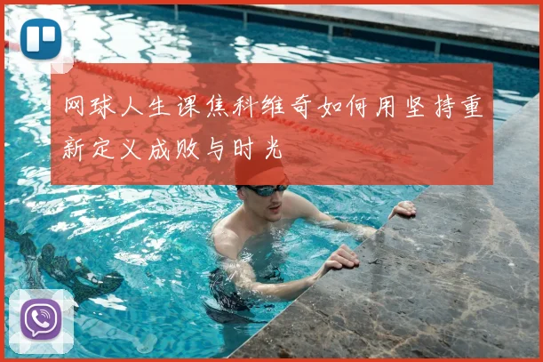 网球人生课焦科维奇如何用坚持重新定义成败与时光