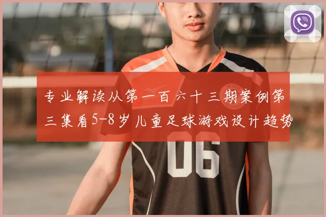 专业解读从第一百六十三期案例第三集看5-8岁儿童足球游戏设计趋势