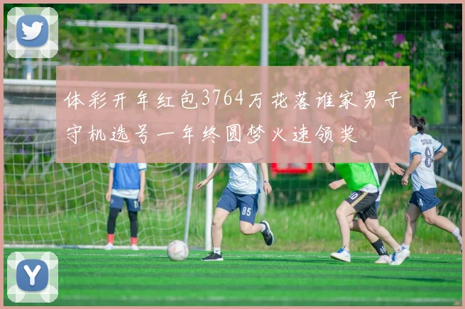 体彩开年红包3764万花落谁家男子守机选号一年终圆梦火速领奖