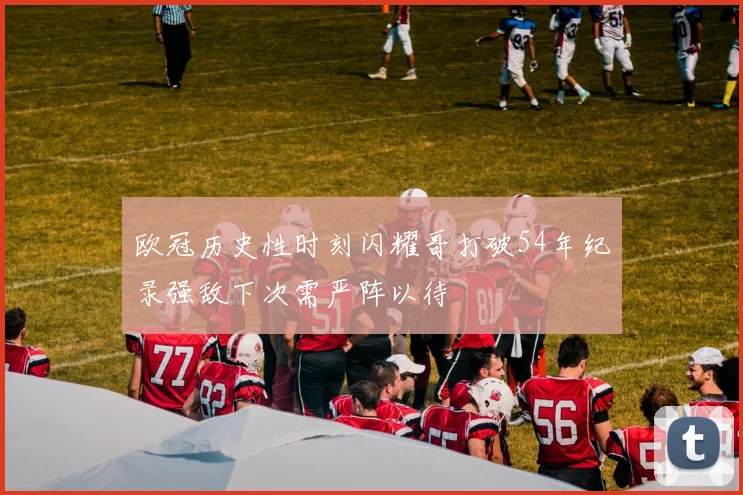 欧冠历史性时刻闪耀哥打破54年纪录强敌下次需严阵以待