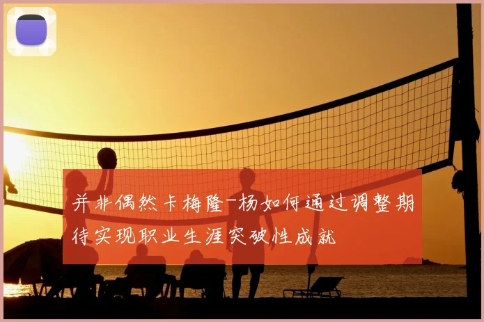 并非偶然卡梅隆-杨如何通过调整期待实现职业生涯突破性成就