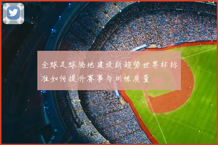 全球足球场地建设新趋势世界杯标准如何提升赛事与训练质量