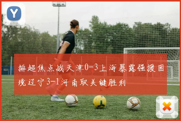 排超焦点战天津0-3上海暴露强援困境辽宁3-1河南取关键胜利