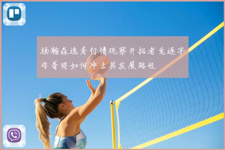 杨瀚森选秀行情观察开拓者竞逐字母哥将如何冲击其发展路径