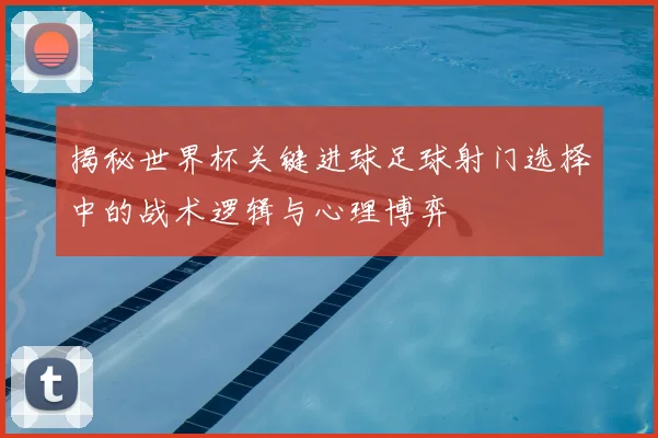 揭秘世界杯关键进球足球射门选择中的战术逻辑与心理博弈